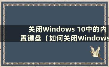 关闭Windows 10中的内置键盘（如何关闭Windows 10中的内置键盘）